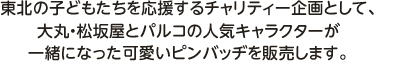 東北の子どもたちを応援するチャリティー企画として、大丸・松坂屋とパルコの人気キャラクターが一緒になった可愛いピンバッヂを販売します。