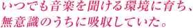 いつでも音楽を聞ける環境に育ち、無意識のうちに吸収していた。