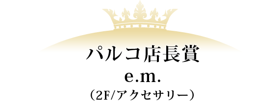 パルコ店長賞 e.m.（2F/アクセサリー）