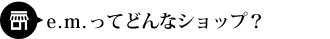 e.m.ってどんなショップですか？