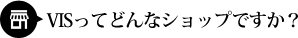 VISってどんなショップですか？