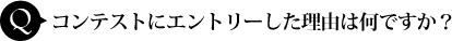 コンテストにエントリーした理由は何ですか？