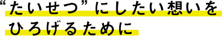 “たいせつ”にしたい想いをひろげるために